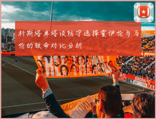 科斯塔库塔谈防守选择霍伊伦与马伦的致命对比分析