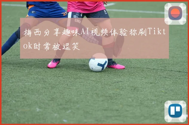 梅西分享趣味AI视频体验称刷Tiktok时常被逗笑