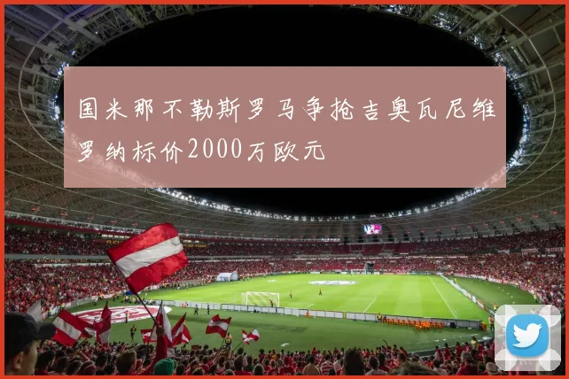 国米那不勒斯罗马争抢吉奥瓦尼维罗纳标价2000万欧元