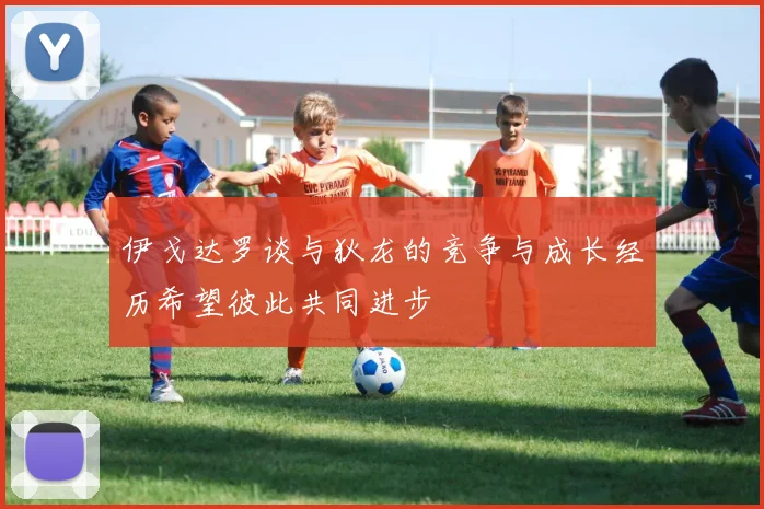 伊戈达罗谈与狄龙的竞争与成长经历希望彼此共同进步