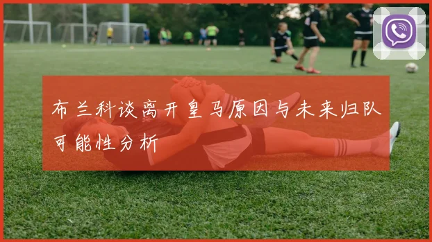 布兰科谈离开皇马原因与未来归队可能性分析