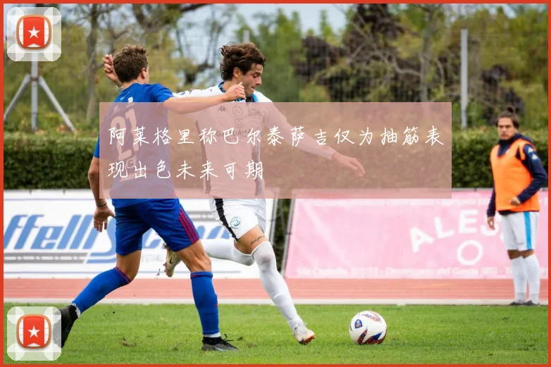 阿莱格里称巴尔泰萨吉仅为抽筋表现出色未来可期