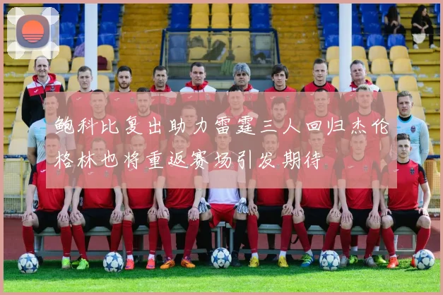 鲍科比复出助力雷霆三人回归杰伦格林也将重返赛场引发期待
