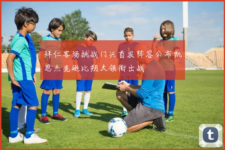 拜仁客场挑战门兴首发阵容公布凯恩杰克逊比朔夫领衔出战