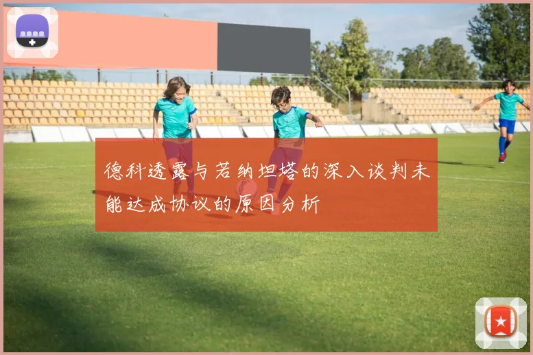 德科透露与若纳坦塔的深入谈判未能达成协议的原因分析