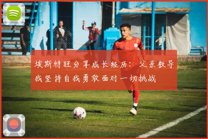 埃斯特旺分享成长经历：父亲教导我坚持自我勇敢面对一切挑战