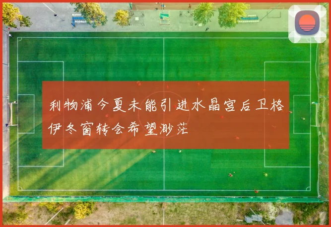 利物浦今夏未能引进水晶宫后卫格伊冬窗转会希望渺茫