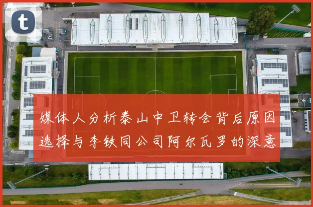 媒体人分析泰山中卫转会背后原因选择与李铁同公司阿尔瓦罗的深意