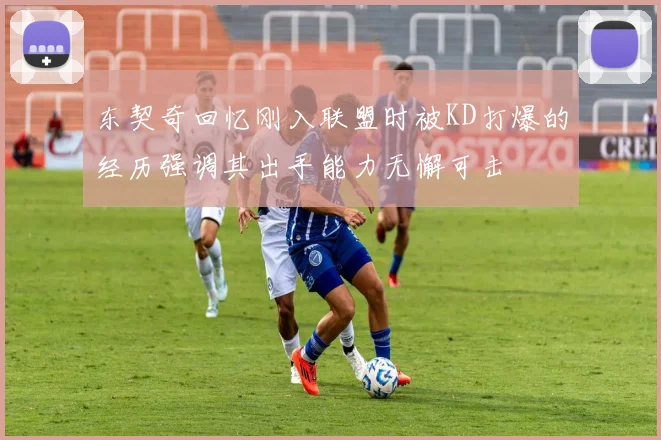 东契奇回忆刚入联盟时被KD打爆的经历强调其出手能力无懈可击