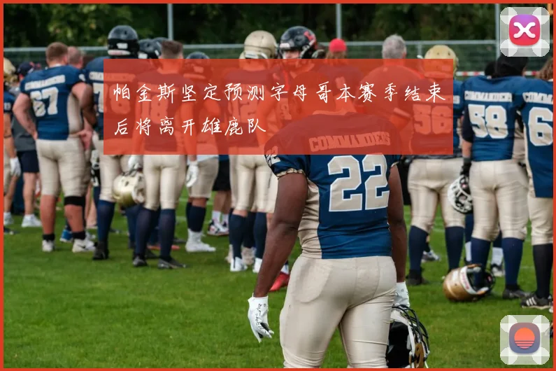 帕金斯坚定预测字母哥本赛季结束后将离开雄鹿队