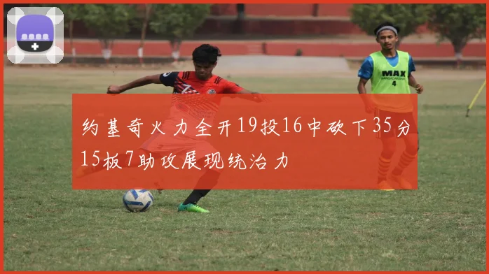 约基奇火力全开19投16中砍下35分15板7助攻展现统治力