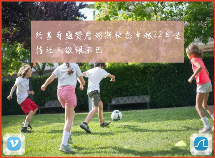 约基奇盛赞詹姆斯状态卓越22年坚持让人敬佩不已