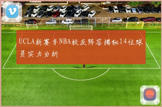 UCLA新赛季NBA校友阵容揭秘14位球员实力分析