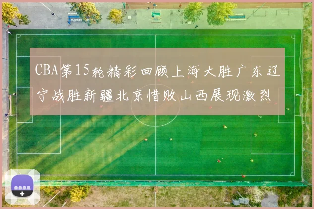 CBA第15轮精彩回顾上海大胜广东辽宁战胜新疆北京惜败山西展现激烈竞争