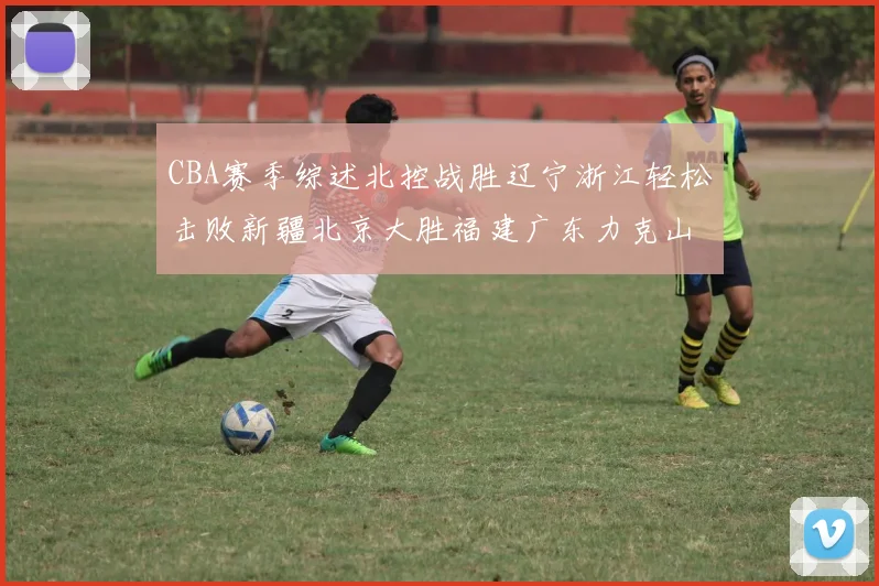 CBA赛季综述北控战胜辽宁浙江轻松击败新疆北京大胜福建广东力克山西