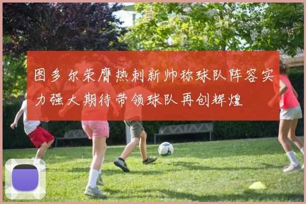 图多尔荣膺热刺新帅称球队阵容实力强大期待带领球队再创辉煌