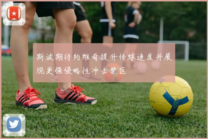 斯波期待约维奇提升传球速度并展现更强侵略性冲击禁区