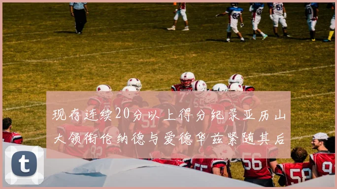 现存连续20分以上得分纪录亚历山大领衔伦纳德与爱德华兹紧随其后