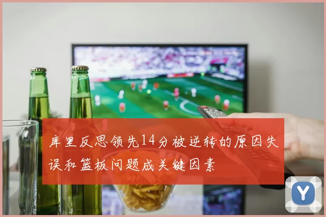 库里反思领先14分被逆转的原因失误和篮板问题成关键因素