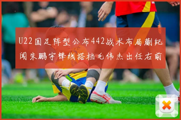 U22国足阵型公布442战术布局蒯纪闻朱鹏宇锋线搭档毛伟杰出任右前卫