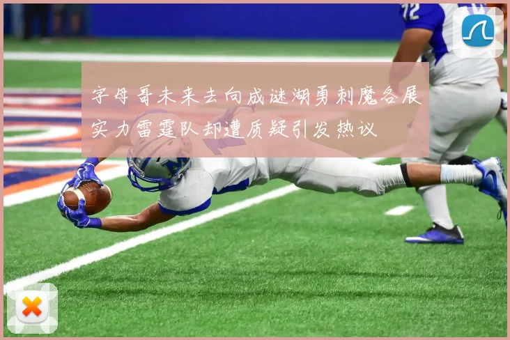 字母哥未来去向成谜湖勇刺魔各展实力雷霆队却遭质疑引发热议