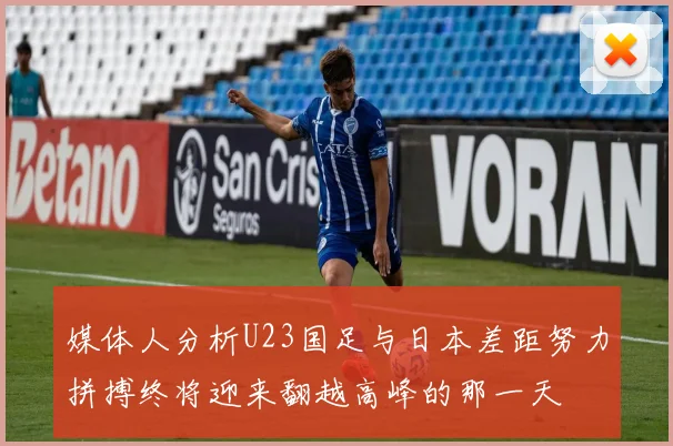 媒体人分析U23国足与日本差距努力拼搏终将迎来翻越高峰的那一天