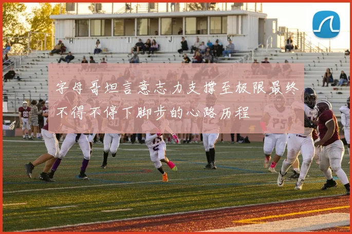 字母哥坦言意志力支撑至极限最终不得不停下脚步的心路历程