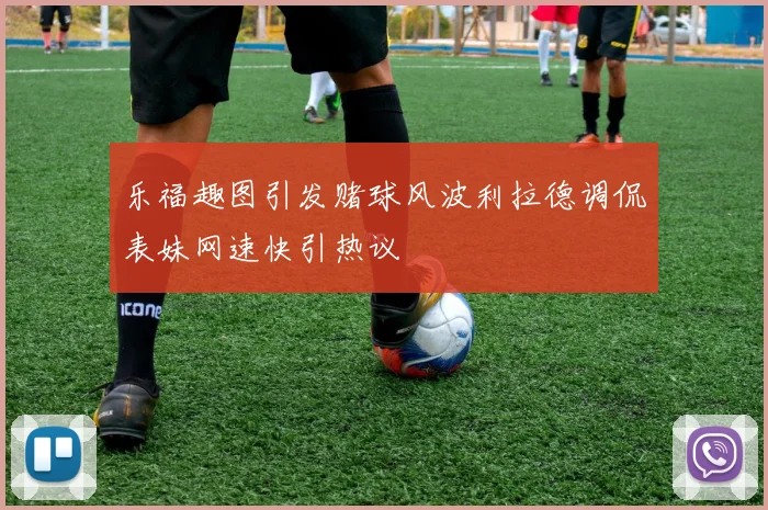 乐福趣图引发赌球风波利拉德调侃表妹网速快引热议