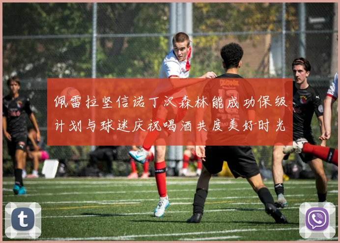 佩雷拉坚信诺丁汉森林能成功保级计划与球迷庆祝喝酒共度美好时光