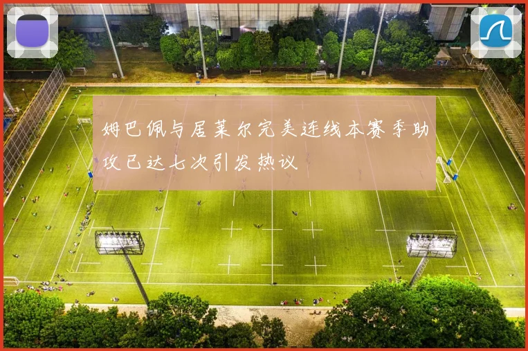 姆巴佩与居莱尔完美连线本赛季助攻已达七次引发热议