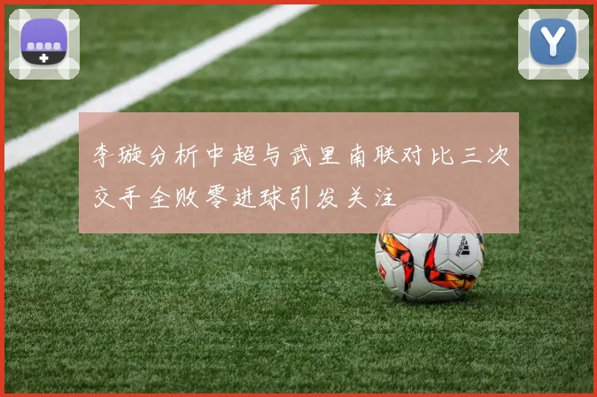 李璇分析中超与武里南联对比三次交手全败零进球引发关注