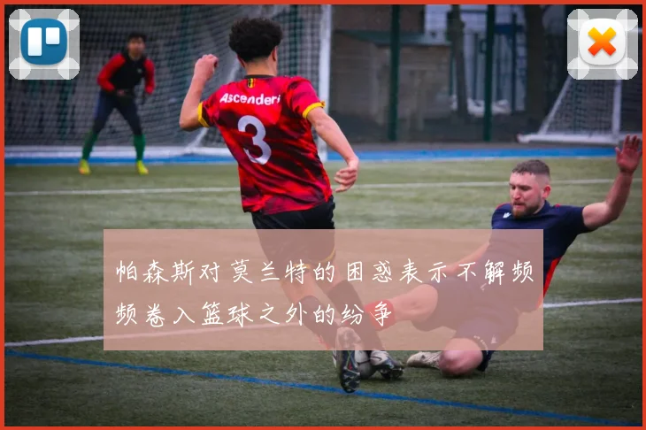 帕森斯对莫兰特的困惑表示不解频频卷入篮球之外的纷争