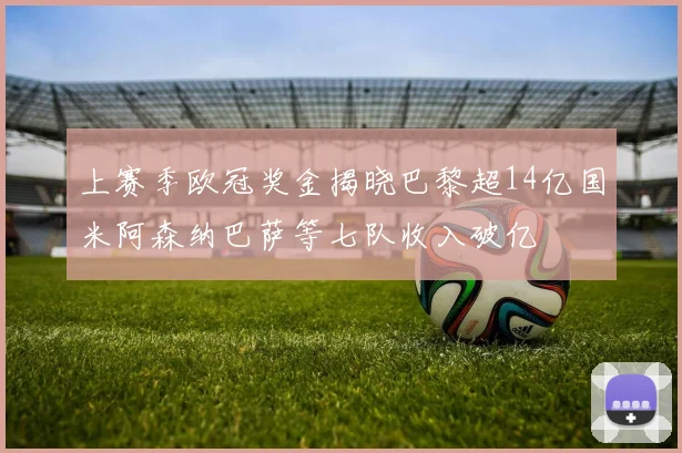 上赛季欧冠奖金揭晓巴黎超14亿国米阿森纳巴萨等七队收入破亿