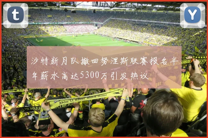 沙特新月队撤回努涅斯联赛报名半年薪水高达5300万引发热议