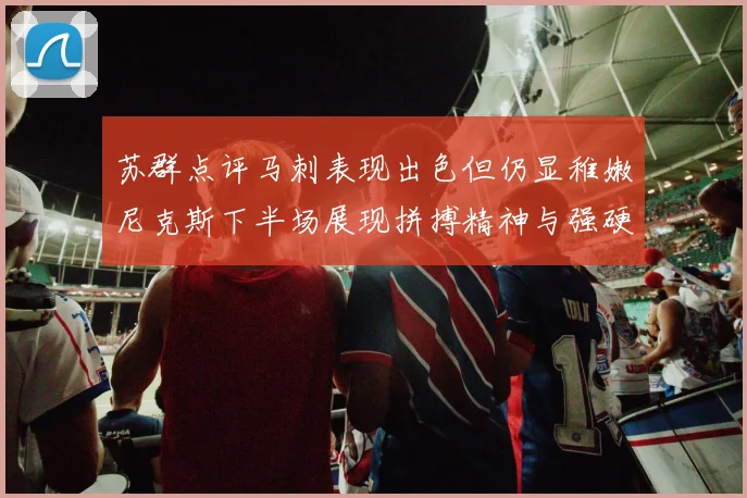 苏群点评马刺表现出色但仍显稚嫩尼克斯下半场展现拼搏精神与强硬防守