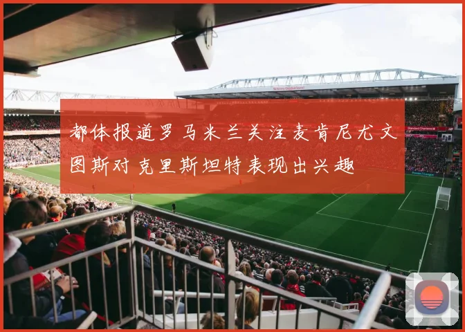 都体报道罗马米兰关注麦肯尼尤文图斯对克里斯坦特表现出兴趣