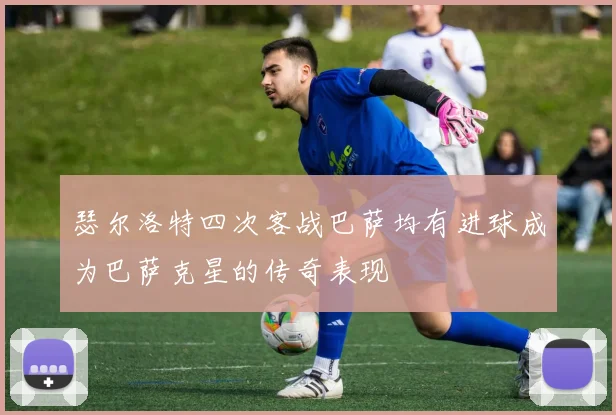 瑟尔洛特四次客战巴萨均有进球成为巴萨克星的传奇表现