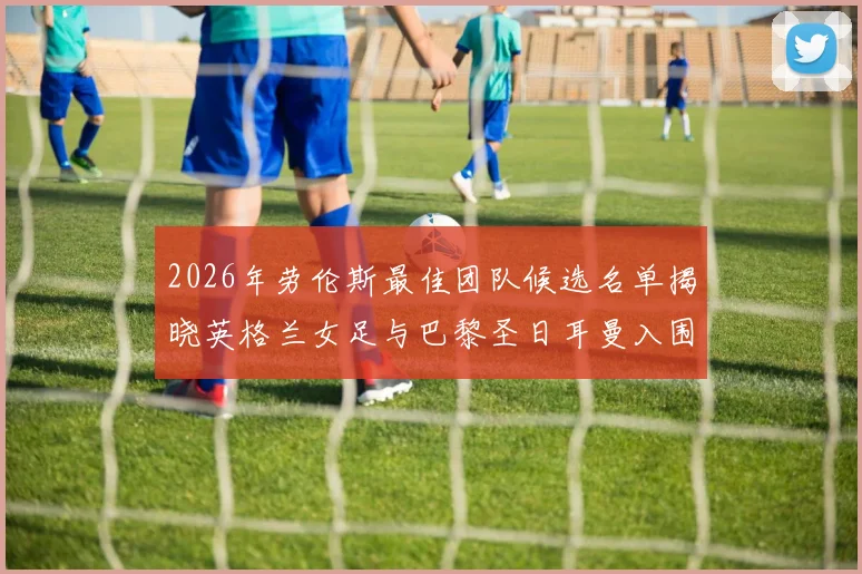 2026年劳伦斯最佳团队候选名单揭晓英格兰女足与巴黎圣日耳曼入围