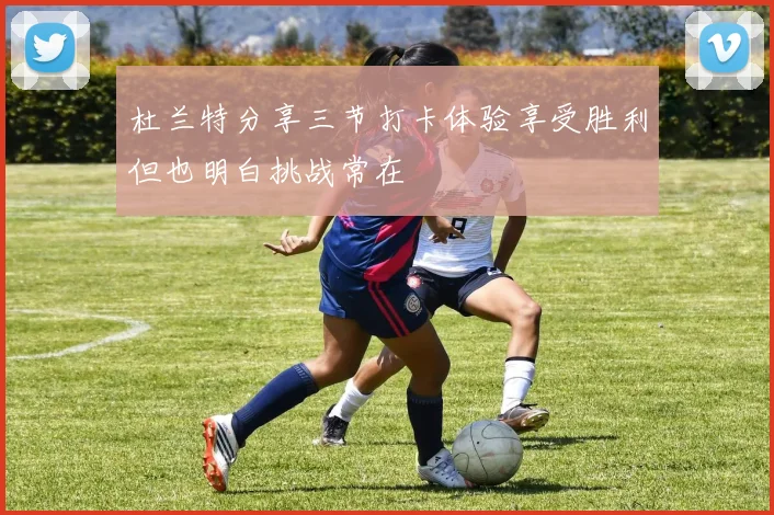 杜兰特分享三节打卡体验享受胜利但也明白挑战常在