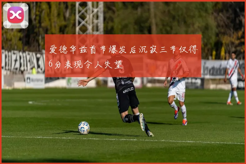 爱德华兹首节爆发后沉寂三节仅得6分表现令人失望