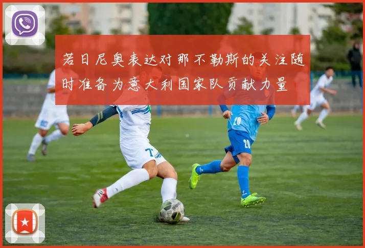 若日尼奥表达对那不勒斯的关注随时准备为意大利国家队贡献力量