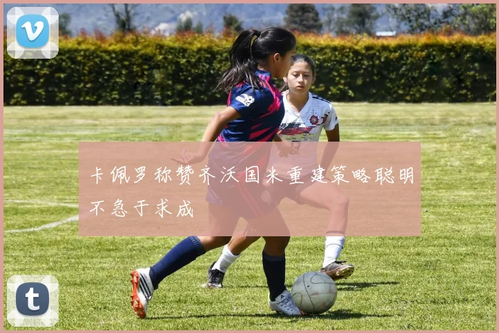 卡佩罗称赞齐沃国米重建策略聪明不急于求成