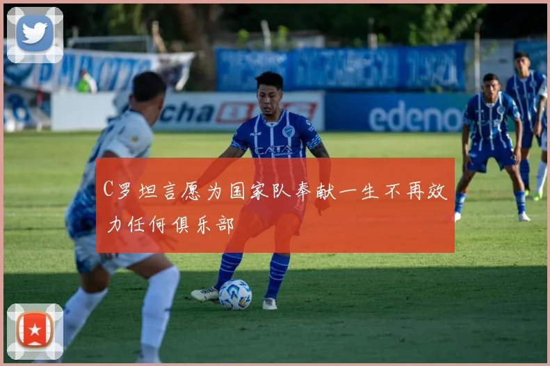 C罗坦言愿为国家队奉献一生不再效力任何俱乐部