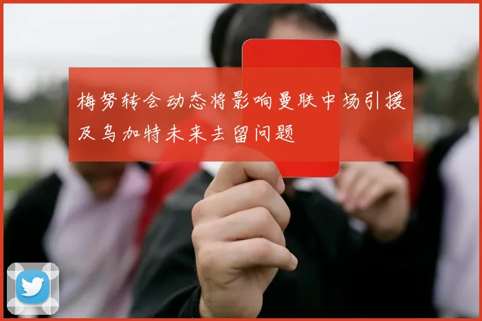 梅努转会动态将影响曼联中场引援及乌加特未来去留问题