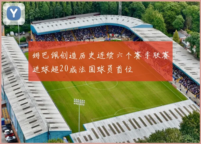 姆巴佩创造历史连续六个赛季联赛进球超20成法国球员首位