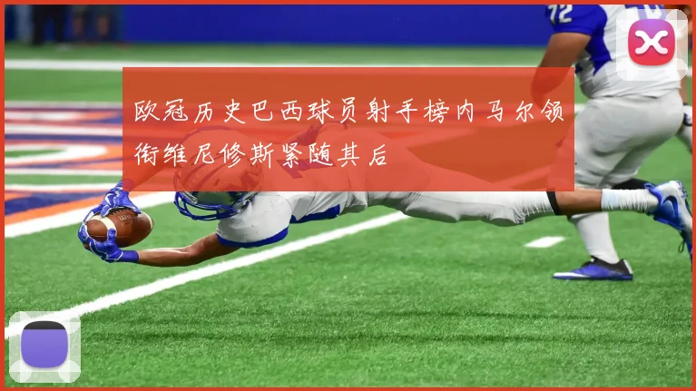 欧冠历史巴西球员射手榜内马尔领衔维尼修斯紧随其后