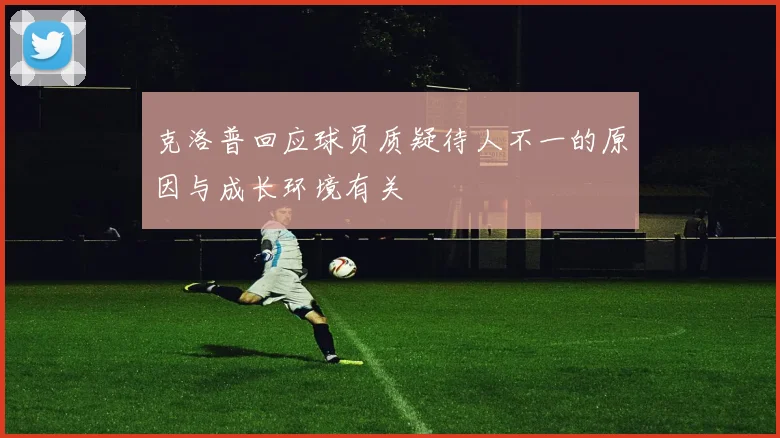克洛普回应球员质疑待人不一的原因与成长环境有关