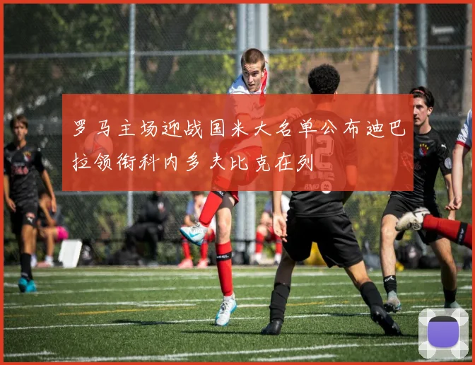 罗马主场迎战国米大名单公布迪巴拉领衔科内多夫比克在列