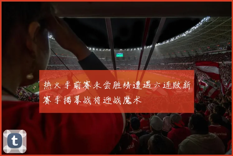 热火季前赛未尝胜绩遭遇六连败新赛季揭幕战将迎战魔术