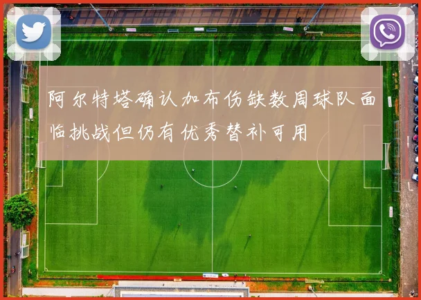 阿尔特塔确认加布伤缺数周球队面临挑战但仍有优秀替补可用